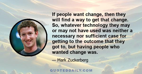 If people want change, then they will find a way to get that change. So, whatever technology they may or may not have used was neither a necessary nor sufficient case for getting to the outcome that they got to, but