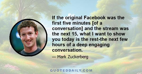 If the original Facebook was the first five minutes [of a conversation] and the stream was the next 15, what I want to show you today is the rest-the next few hours of a deep engaging conversation.