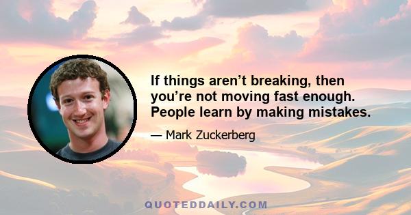 If things aren’t breaking, then you’re not moving fast enough. People learn by making mistakes.