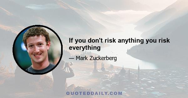 If you don't risk anything you risk everything