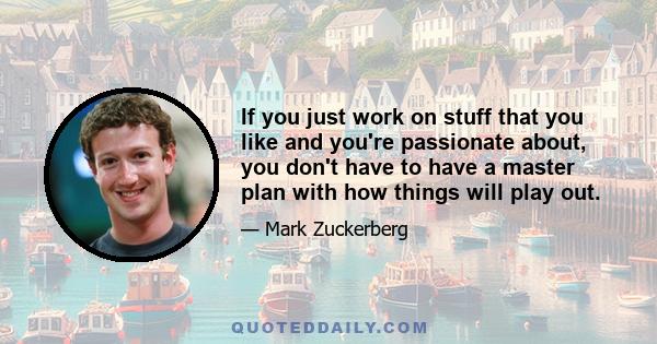 If you just work on stuff that you like and you're passionate about, you don't have to have a master plan with how things will play out.