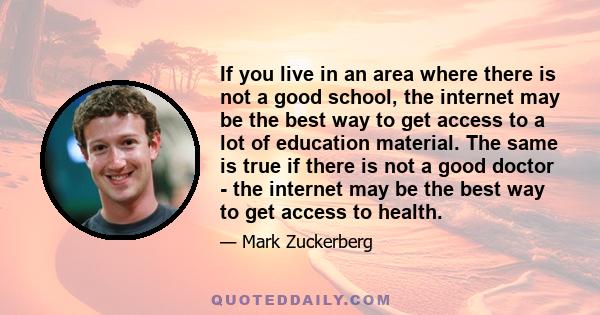 If you live in an area where there is not a good school, the internet may be the best way to get access to a lot of education material. The same is true if there is not a good doctor - the internet may be the best way