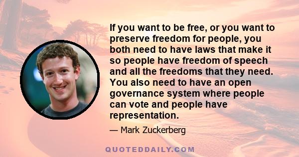 If you want to be free, or you want to preserve freedom for people, you both need to have laws that make it so people have freedom of speech and all the freedoms that they need. You also need to have an open governance