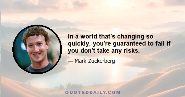 In a world that's changing so quickly, you're guaranteed to fail if you don't take any risks.