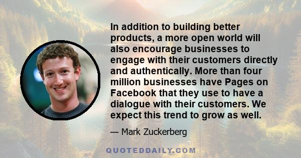 In addition to building better products, a more open world will also encourage businesses to engage with their customers directly and authentically. More than four million businesses have Pages on Facebook that they use 