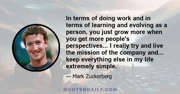 In terms of doing work and in terms of learning and evolving as a person, you just grow more when you get more people's perspectives... I really try and live the mission of the company and... keep everything else in my