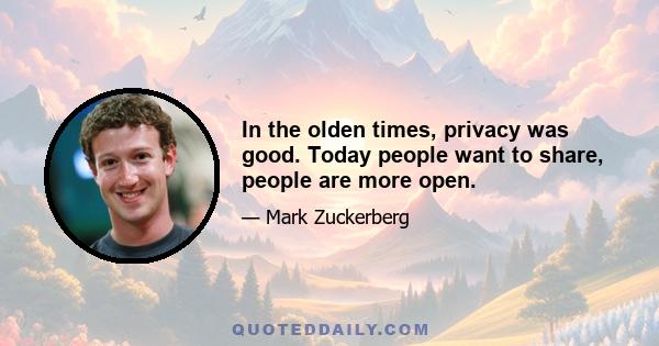 In the olden times, privacy was good. Today people want to share, people are more open.