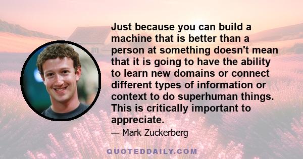 Just because you can build a machine that is better than a person at something doesn't mean that it is going to have the ability to learn new domains or connect different types of information or context to do superhuman 