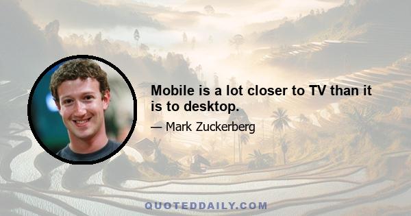 Mobile is a lot closer to TV than it is to desktop.