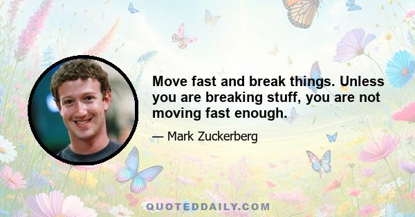 Move fast and break things. Unless you are breaking stuff, you are not moving fast enough.