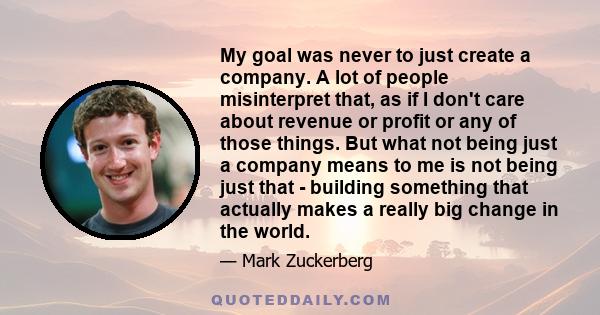 My goal was never to just create a company. A lot of people misinterpret that, as if I don't care about revenue or profit or any of those things. But what not being just a company means to me is not being just that -