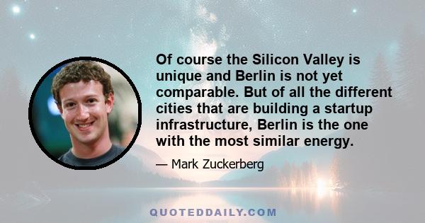 Of course the Silicon Valley is unique and Berlin is not yet comparable. But of all the different cities that are building a startup infrastructure, Berlin is the one with the most similar energy.