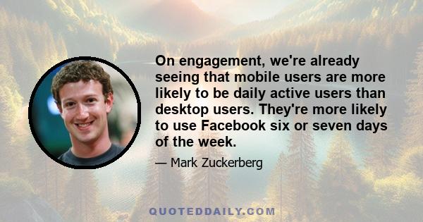 On engagement, we're already seeing that mobile users are more likely to be daily active users than desktop users. They're more likely to use Facebook six or seven days of the week.