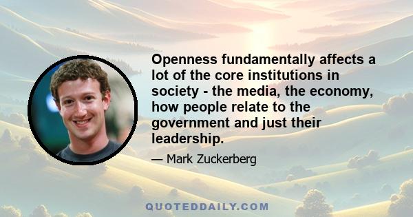 Openness fundamentally affects a lot of the core institutions in society - the media, the economy, how people relate to the government and just their leadership.