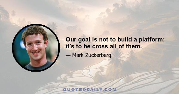 Our goal is not to build a platform; it's to be cross all of them.