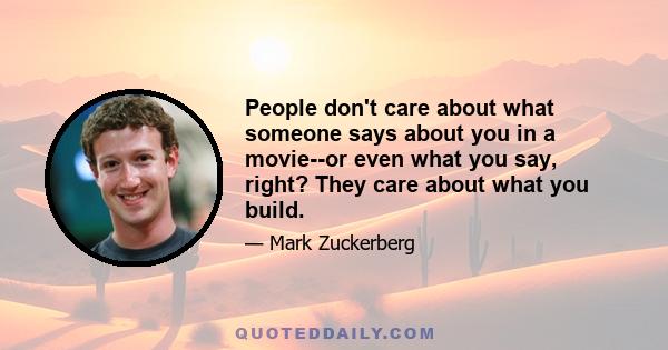 People don't care about what someone says about you in a movie--or even what you say, right? They care about what you build.