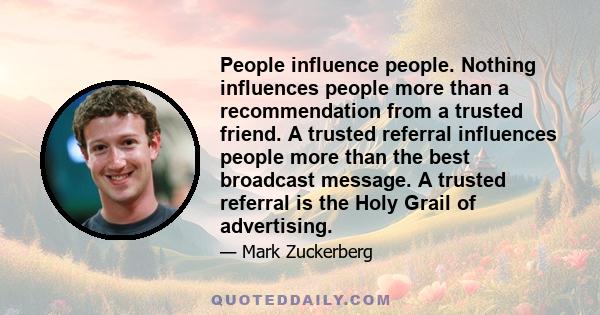 People influence people. Nothing influences people more than a recommendation from a trusted friend. A trusted referral influences people more than the best broadcast message. A trusted referral is the Holy Grail of