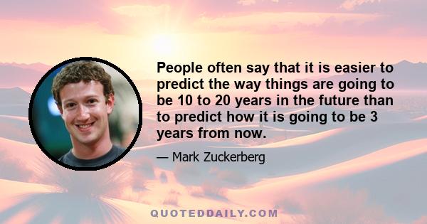 People often say that it is easier to predict the way things are going to be 10 to 20 years in the future than to predict how it is going to be 3 years from now.