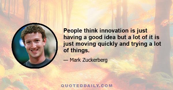 People think innovation is just having a good idea but a lot of it is just moving quickly and trying a lot of things.