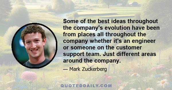 Some of the best ideas throughout the company's evolution have been from places all throughout the company whether it's an engineer or someone on the customer support team. Just different areas around the company.