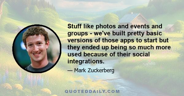 Stuff like photos and events and groups - we've built pretty basic versions of those apps to start but they ended up being so much more used because of their social integrations.