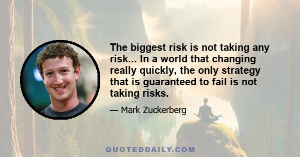 The biggest risk is not taking any risk... In a world that changing really quickly, the only strategy that is guaranteed to fail is not taking risks.