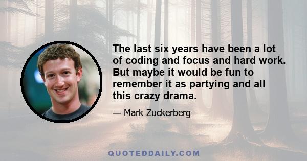 The last six years have been a lot of coding and focus and hard work. But maybe it would be fun to remember it as partying and all this crazy drama.