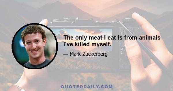 The only meat I eat is from animals I've killed myself.