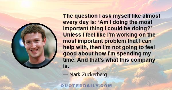 The question I ask myself like almost every day is: ‘Am I doing the most important thing I could be doing?' Unless I feel like I’m working on the most important problem that I can help with, then I’m not going to feel