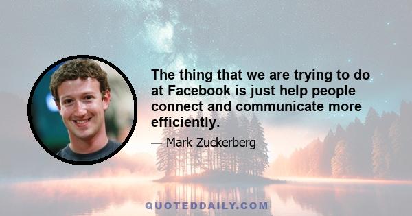 The thing that we are trying to do at Facebook is just help people connect and communicate more efficiently.