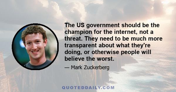 The US government should be the champion for the internet, not a threat. They need to be much more transparent about what they're doing, or otherwise people will believe the worst.