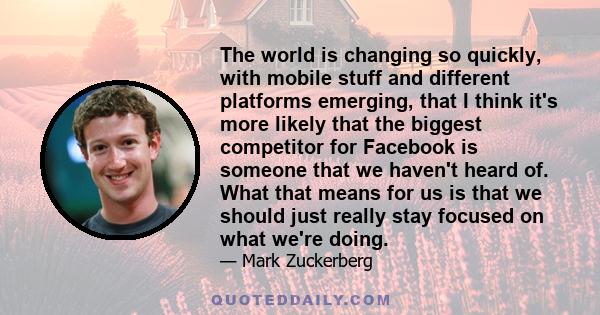 The world is changing so quickly, with mobile stuff and different platforms emerging, that I think it's more likely that the biggest competitor for Facebook is someone that we haven't heard of. What that means for us is 