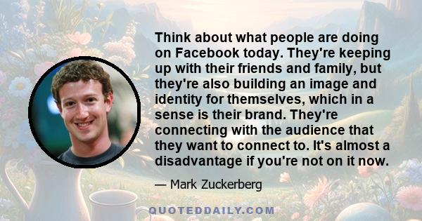 Think about what people are doing on Facebook today. They're keeping up with their friends and family, but they're also building an image and identity for themselves, which in a sense is their brand. They're connecting