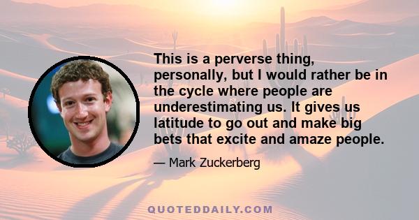 This is a perverse thing, personally, but I would rather be in the cycle where people are underestimating us. It gives us latitude to go out and make big bets that excite and amaze people.