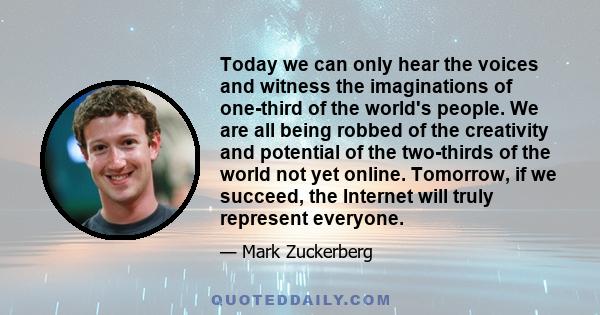 Today we can only hear the voices and witness the imaginations of one-third of the world's people. We are all being robbed of the creativity and potential of the two-thirds of the world not yet online. Tomorrow, if we