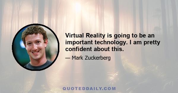 Virtual Reality is going to be an important technology. I am pretty confident about this.