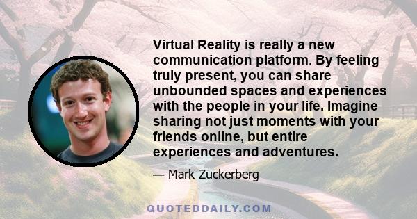 Virtual Reality is really a new communication platform. By feeling truly present, you can share unbounded spaces and experiences with the people in your life. Imagine sharing not just moments with your friends online,