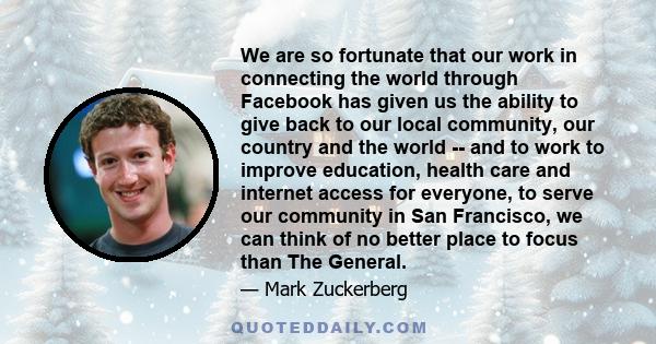 We are so fortunate that our work in connecting the world through Facebook has given us the ability to give back to our local community, our country and the world -- and to work to improve education, health care and