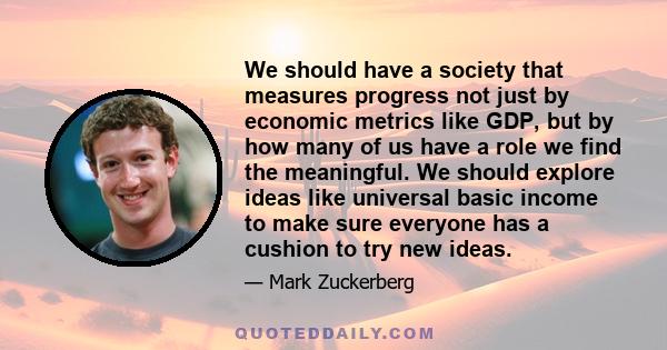 We should have a society that measures progress not just by economic metrics like GDP, but by how many of us have a role we find the meaningful. We should explore ideas like universal basic income to make sure everyone