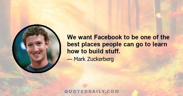 We want Facebook to be one of the best places people can go to learn how to build stuff.