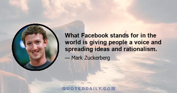 What Facebook stands for in the world is giving people a voice and spreading ideas and rationalism.