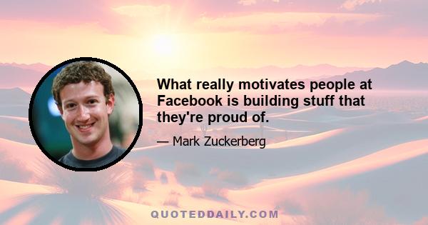 What really motivates people at Facebook is building stuff that they're proud of.