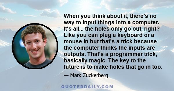 When you think about it, there's no way to input things into a computer. It's all... the holes only go out, right? Like you can plug a keyboard or a mouse in but that's a trick because the computer thinks the inputs are 