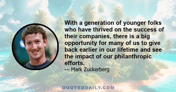 With a generation of younger folks who have thrived on the success of their companies, there is a big opportunity for many of us to give back earlier in our lifetime and see the impact of our philanthropic efforts.