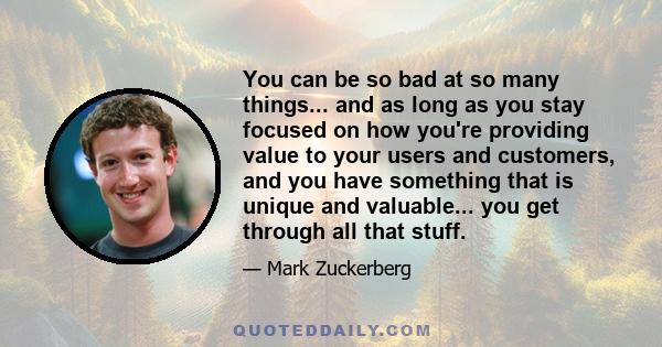 You can be so bad at so many things... and as long as you stay focused on how you're providing value to your users and customers, and you have something that is unique and valuable... you get through all that stuff.