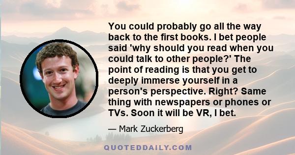 You could probably go all the way back to the first books. I bet people said 'why should you read when you could talk to other people?' The point of reading is that you get to deeply immerse yourself in a person's