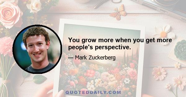 You grow more when you get more people's perspective.