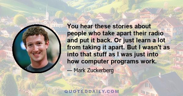 You hear these stories about people who take apart their radio and put it back. Or just learn a lot from taking it apart. But I wasn't as into that stuff as I was just into how computer programs work.