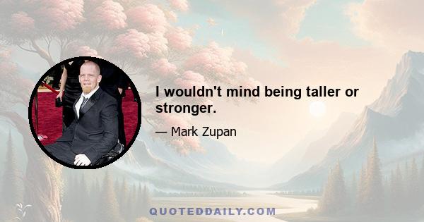 I wouldn't mind being taller or stronger.