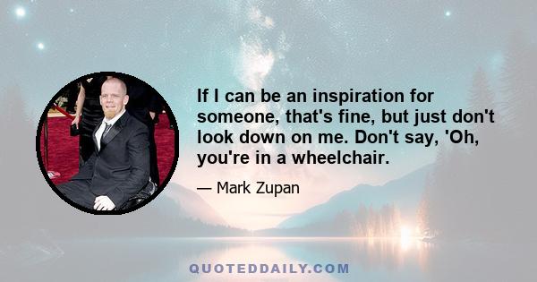 If I can be an inspiration for someone, that's fine, but just don't look down on me. Don't say, 'Oh, you're in a wheelchair.